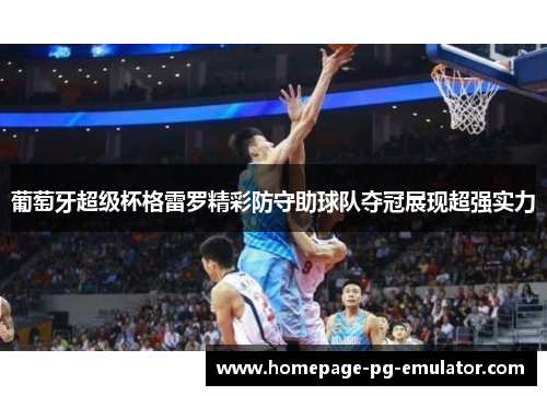 葡萄牙超级杯格雷罗精彩防守助球队夺冠展现超强实力
