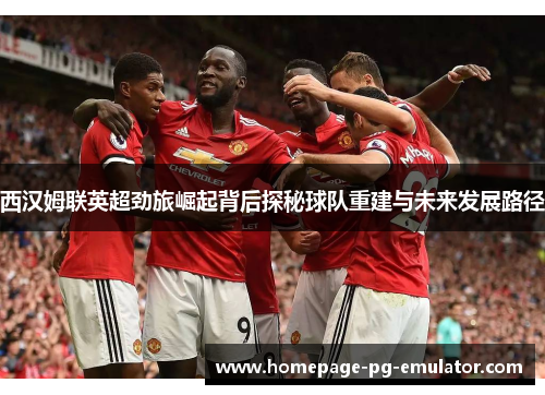 西汉姆联英超劲旅崛起背后探秘球队重建与未来发展路径