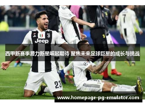 西甲新赛季潜力新星崛起期待 聚焦未来足球巨星的成长与挑战