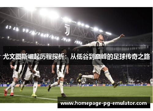 尤文图斯崛起历程探析：从低谷到巅峰的足球传奇之路