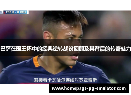 巴萨在国王杯中的经典逆转战役回顾及其背后的传奇魅力
