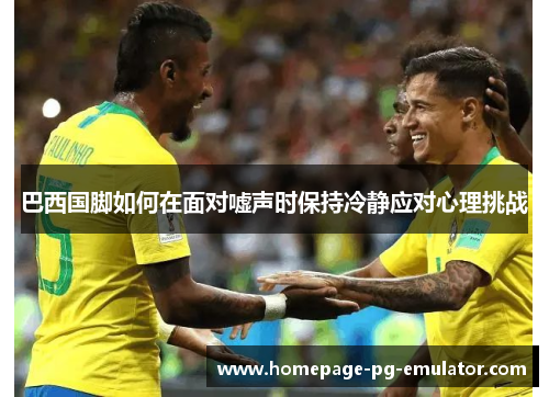 巴西国脚如何在面对嘘声时保持冷静应对心理挑战