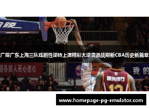 广厦广东上海三队戏剧性逆转上演精彩大逆袭激战刷新CBA历史新篇章 广厦广东上海三队戏剧性逆转上演精彩大逆袭激战刷新CBA历史新篇章