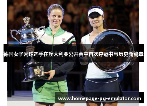 德国女子网球选手在澳大利亚公开赛中首次夺冠书写历史新篇章 德国女子网球选手在澳大利亚公开赛中首次夺冠书写历史新篇章