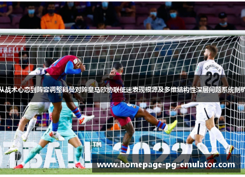 从战术心态到阵容调整科曼对阵皇马欧协联低迷表现根源及多维结构性深层问题系统剖析