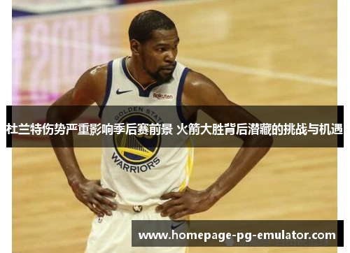 杜兰特伤势严重影响季后赛前景 火箭大胜背后潜藏的挑战与机遇