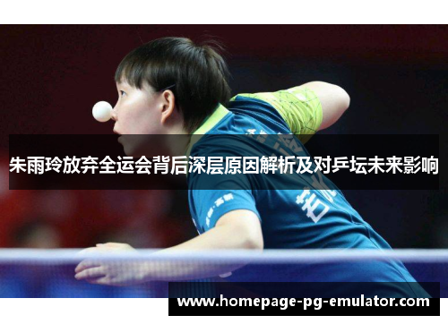 朱雨玲放弃全运会背后深层原因解析及对乒坛未来影响 朱雨玲放弃全运会背后深层原因解析及对乒坛未来影响