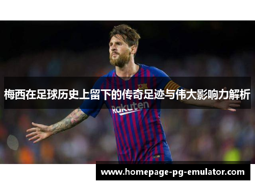 梅西在足球历史上留下的传奇足迹与伟大影响力解析