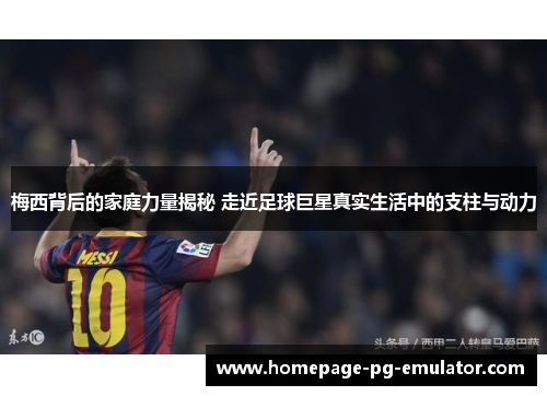 梅西背后的家庭力量揭秘 走近足球巨星真实生活中的支柱与动力