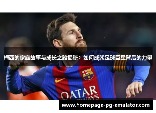 梅西的家庭故事与成长之路揭秘:如何成就足球巨星背后的力量 梅西的家庭故事与成长之路揭秘:如何成就足球巨星背后的力量