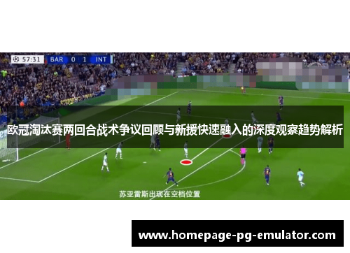 欧冠淘汰赛两回合战术争议回顾与新援快速融入的深度观察趋势解析