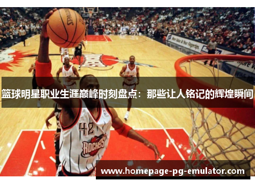 篮球明星职业生涯巅峰时刻盘点：那些让人铭记的辉煌瞬间