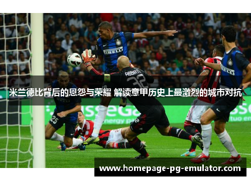 米兰德比背后的恩怨与荣耀 解读意甲历史上最激烈的城市对抗