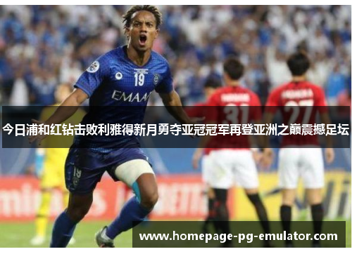 今日浦和红钻击败利雅得新月勇夺亚冠冠军再登亚洲之巅震撼足坛