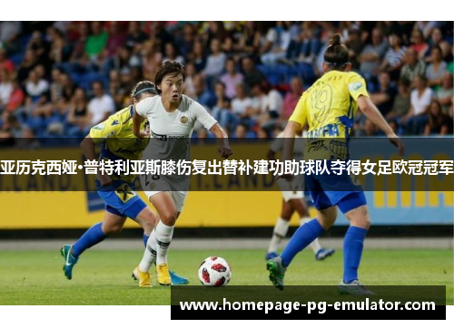 亚历克西娅·普特利亚斯膝伤复出替补建功助球队夺得女足欧冠冠军