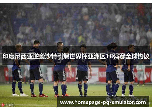 印度尼西亚逆袭沙特引爆世界杯亚洲区18强赛全球热议