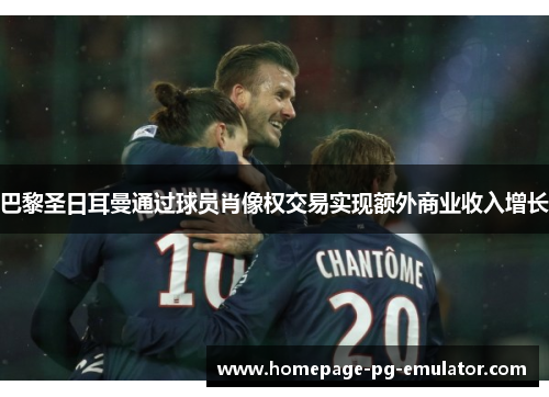 巴黎圣日耳曼通过球员肖像权交易实现额外商业收入增长