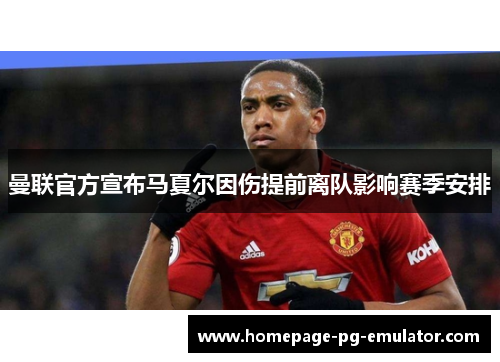 曼联官方宣布马夏尔因伤提前离队影响赛季安排