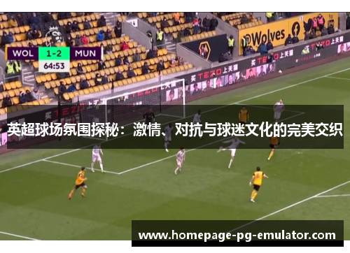 英超球场氛围探秘：激情、对抗与球迷文化的完美交织