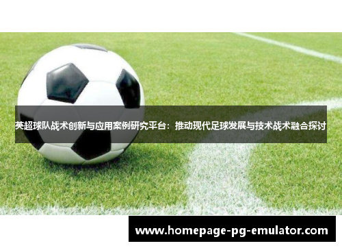 英超球队战术创新与应用案例研究平台：推动现代足球发展与技术战术融合探讨