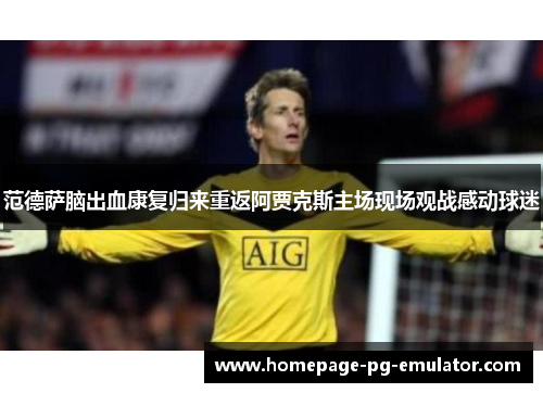 范德萨脑出血康复归来重返阿贾克斯主场现场观战感动球迷