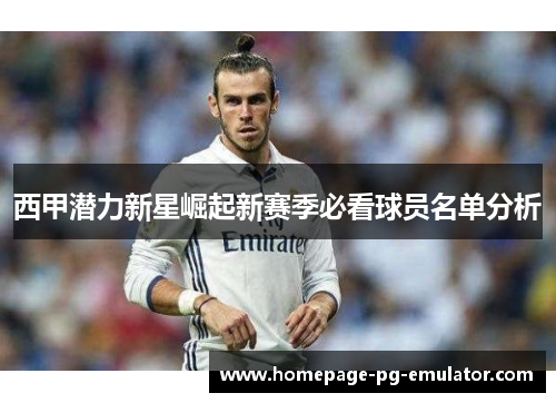 西甲潜力新星崛起新赛季必看球员名单分析