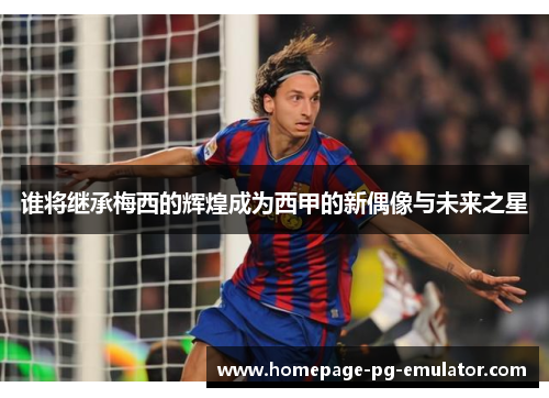 谁将继承梅西的辉煌成为西甲的新偶像与未来之星 谁将继承梅西的辉煌成为西甲的新偶像与未来之星