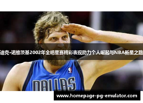 迪克·诺维茨基2002年全明星赛精彩表现助力个人崛起与NBA新星之路 迪克·诺维茨基2002年全明星赛精彩表现助力个人崛起与NBA新星之路