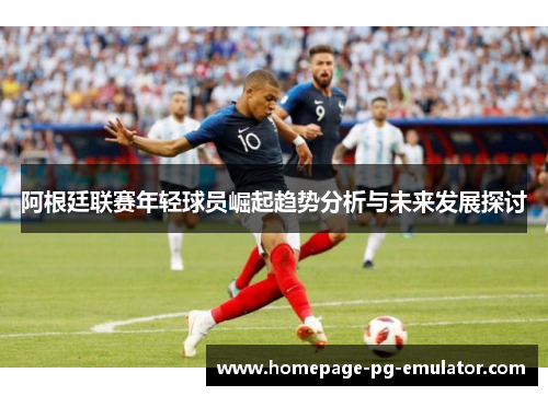 阿根廷联赛年轻球员崛起趋势分析与未来发展探讨 阿根廷联赛年轻球员崛起趋势分析与未来发展探讨