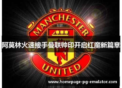 阿莫林火速接手曼联帅印开启红魔新篇章 阿莫林火速接手曼联帅印开启红魔新篇章