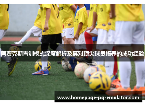 阿贾克斯青训模式深度解析及其对顶尖球员培养的成功经验