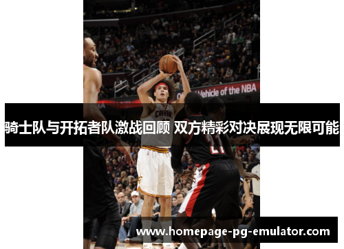 骑士队与开拓者队激战回顾 双方精彩对决展现无限可能 骑士队与开拓者队激战回顾 双方精彩对决展现无限可能