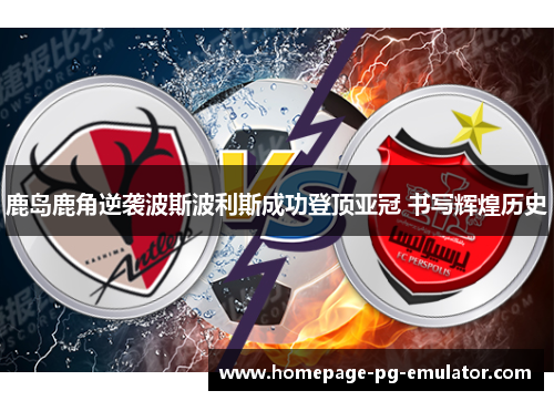 鹿岛鹿角逆袭波斯波利斯成功登顶亚冠 书写辉煌历史