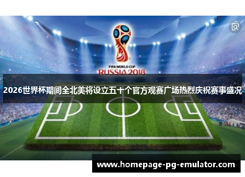 2026世界杯期间全北美将设立五十个官方观赛广场热烈庆祝赛事盛况 2026世界杯期间全北美将设立五十个官方观赛广场热烈庆祝赛事盛况
