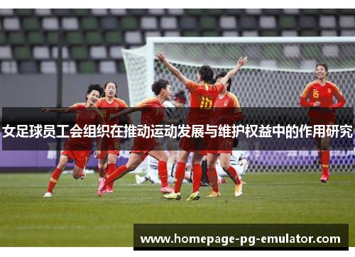 女足球员工会组织在推动运动发展与维护权益中的作用研究