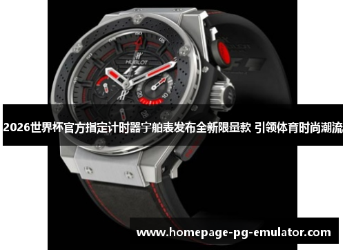 2026世界杯官方指定计时器宇舶表发布全新限量款 引领体育时尚潮流 2026世界杯官方指定计时器宇舶表发布全新限量款 引领体育时尚潮流